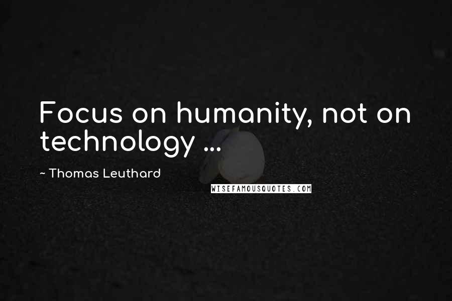 Thomas Leuthard Quotes: Focus on humanity, not on technology ...