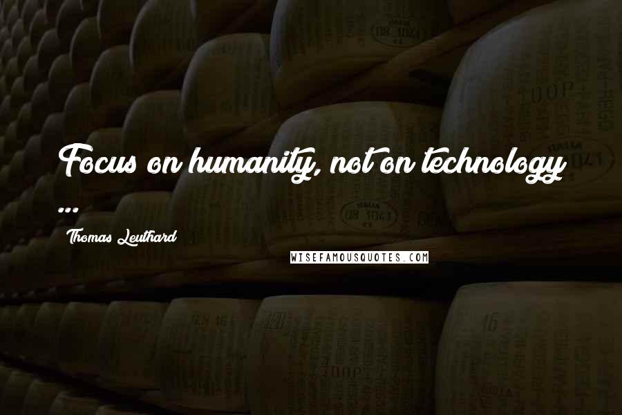 Thomas Leuthard Quotes: Focus on humanity, not on technology ...