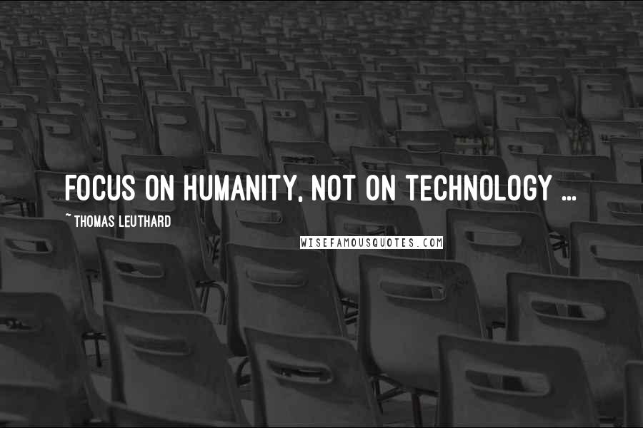 Thomas Leuthard Quotes: Focus on humanity, not on technology ...