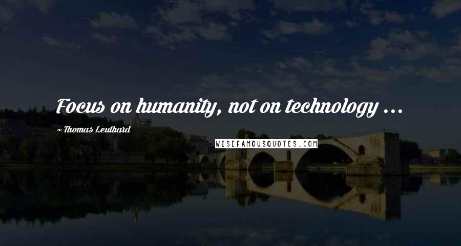 Thomas Leuthard Quotes: Focus on humanity, not on technology ...