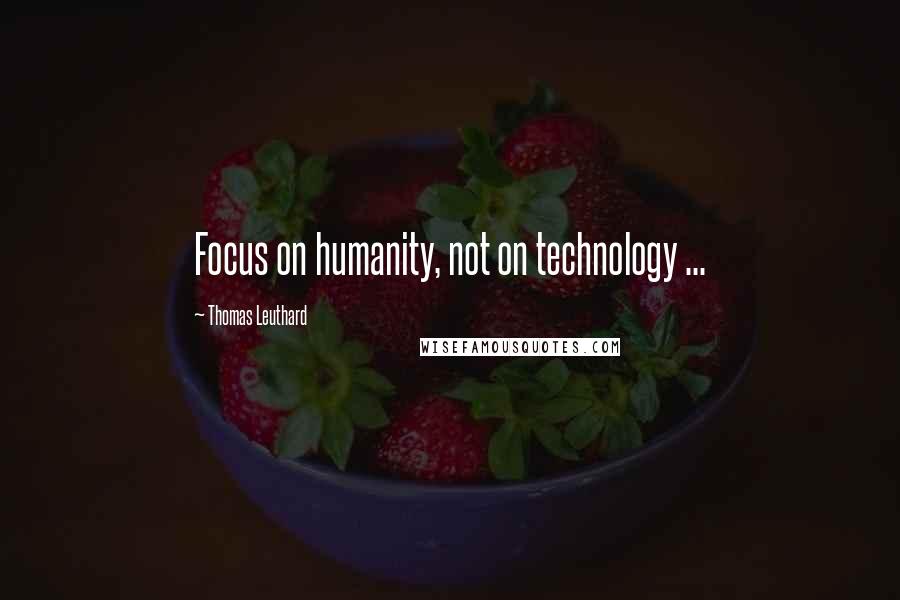 Thomas Leuthard Quotes: Focus on humanity, not on technology ...