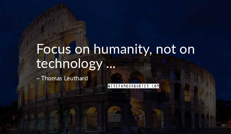 Thomas Leuthard Quotes: Focus on humanity, not on technology ...