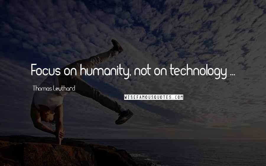 Thomas Leuthard Quotes: Focus on humanity, not on technology ...