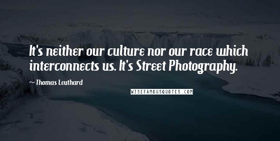 Thomas Leuthard Quotes: It's neither our culture nor our race which interconnects us. It's Street Photography.