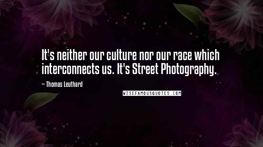 Thomas Leuthard Quotes: It's neither our culture nor our race which interconnects us. It's Street Photography.