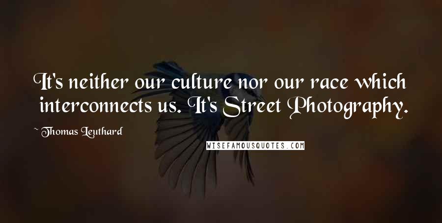 Thomas Leuthard Quotes: It's neither our culture nor our race which interconnects us. It's Street Photography.