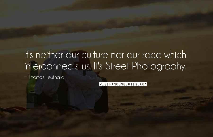 Thomas Leuthard Quotes: It's neither our culture nor our race which interconnects us. It's Street Photography.