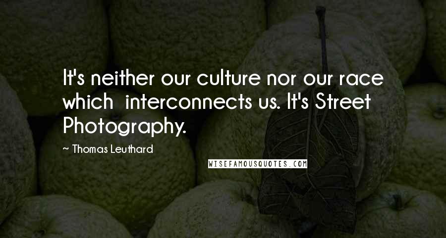 Thomas Leuthard Quotes: It's neither our culture nor our race which interconnects us. It's Street Photography.