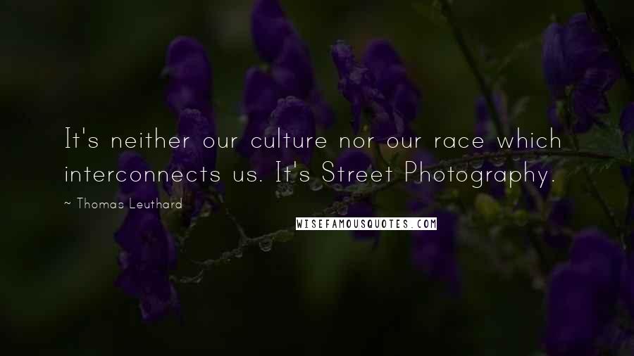 Thomas Leuthard Quotes: It's neither our culture nor our race which interconnects us. It's Street Photography.