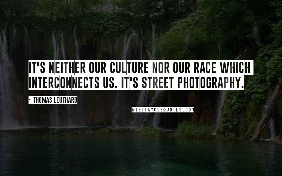 Thomas Leuthard Quotes: It's neither our culture nor our race which interconnects us. It's Street Photography.