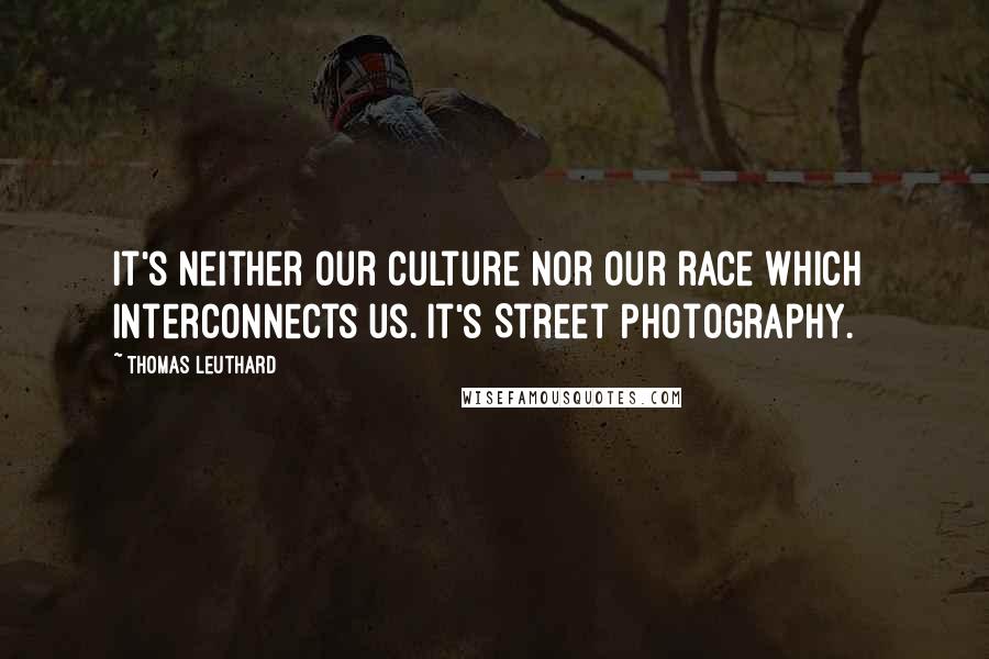 Thomas Leuthard Quotes: It's neither our culture nor our race which interconnects us. It's Street Photography.