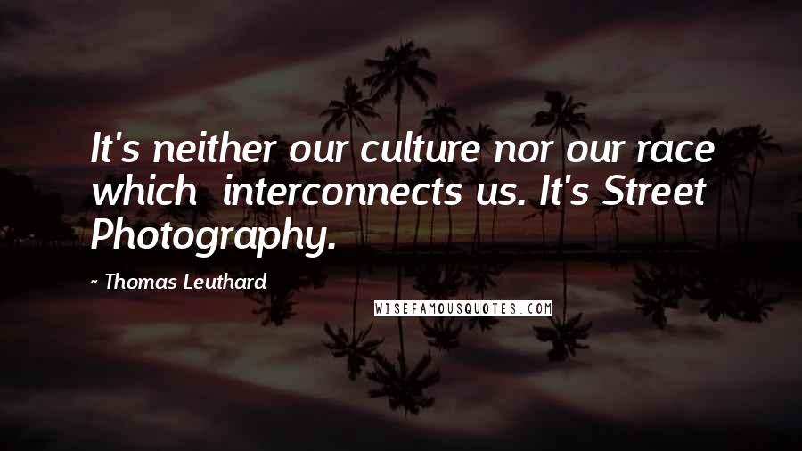 Thomas Leuthard Quotes: It's neither our culture nor our race which interconnects us. It's Street Photography.
