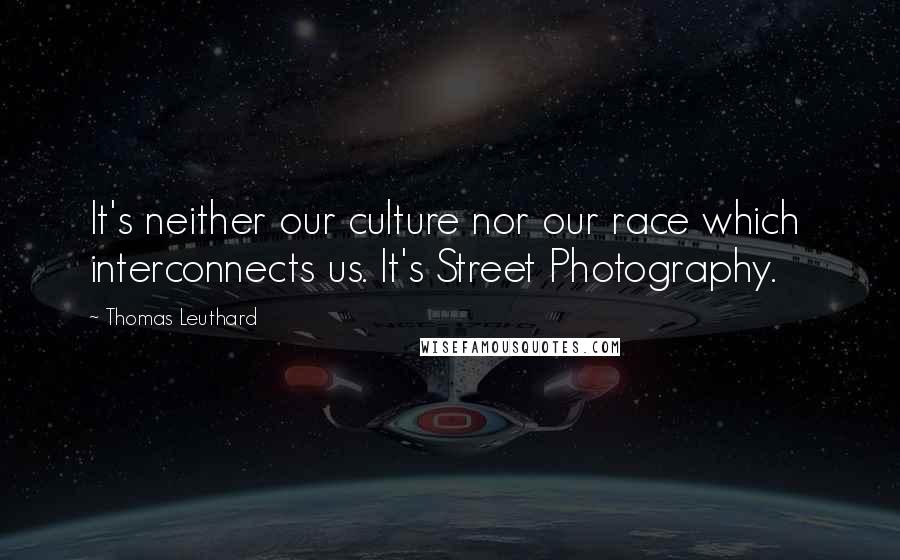 Thomas Leuthard Quotes: It's neither our culture nor our race which interconnects us. It's Street Photography.