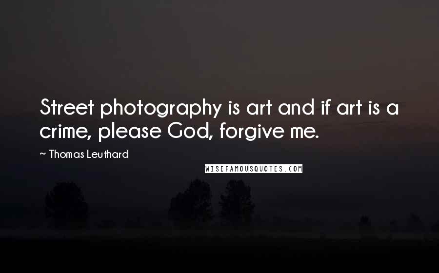 Thomas Leuthard Quotes: Street photography is art and if art is a crime, please God, forgive me.