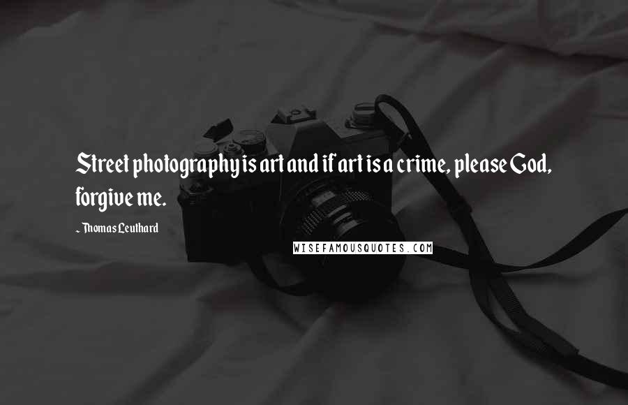 Thomas Leuthard Quotes: Street photography is art and if art is a crime, please God, forgive me.