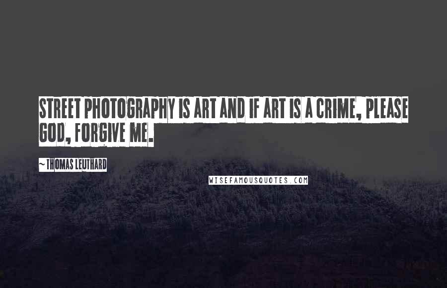Thomas Leuthard Quotes: Street photography is art and if art is a crime, please God, forgive me.