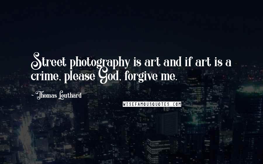 Thomas Leuthard Quotes: Street photography is art and if art is a crime, please God, forgive me.