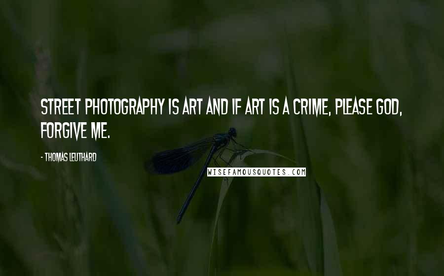 Thomas Leuthard Quotes: Street photography is art and if art is a crime, please God, forgive me.