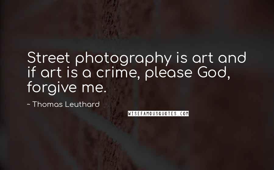 Thomas Leuthard Quotes: Street photography is art and if art is a crime, please God, forgive me.