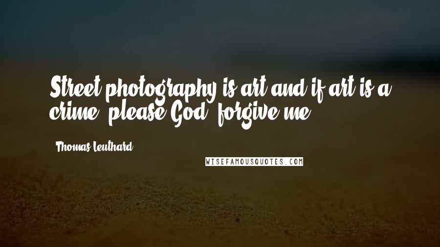 Thomas Leuthard Quotes: Street photography is art and if art is a crime, please God, forgive me.