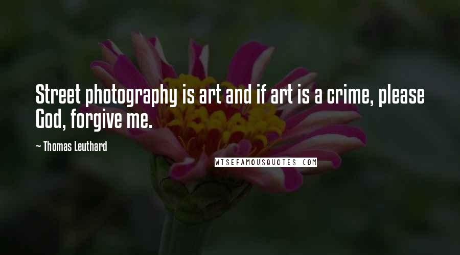 Thomas Leuthard Quotes: Street photography is art and if art is a crime, please God, forgive me.