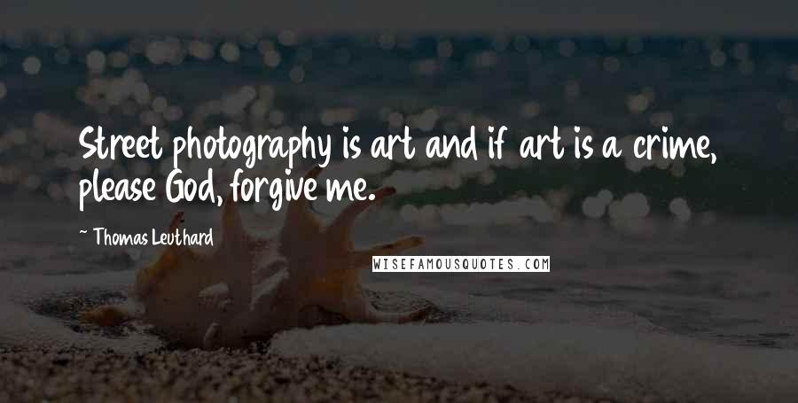 Thomas Leuthard Quotes: Street photography is art and if art is a crime, please God, forgive me.