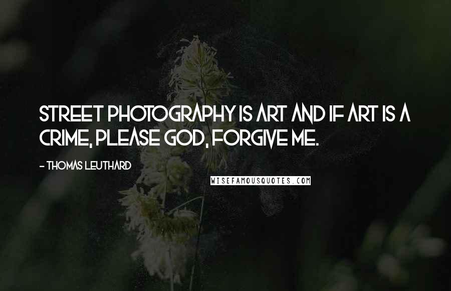 Thomas Leuthard Quotes: Street photography is art and if art is a crime, please God, forgive me.