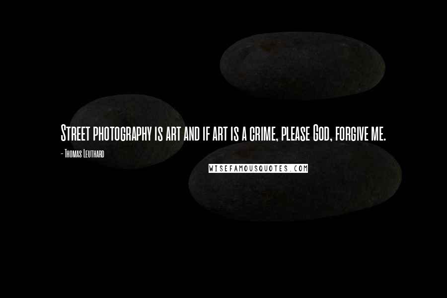Thomas Leuthard Quotes: Street photography is art and if art is a crime, please God, forgive me.