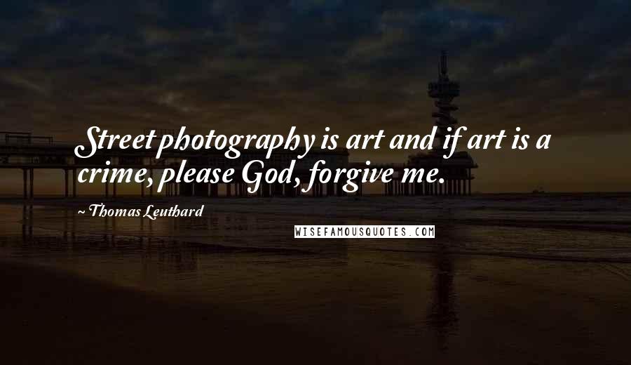 Thomas Leuthard Quotes: Street photography is art and if art is a crime, please God, forgive me.