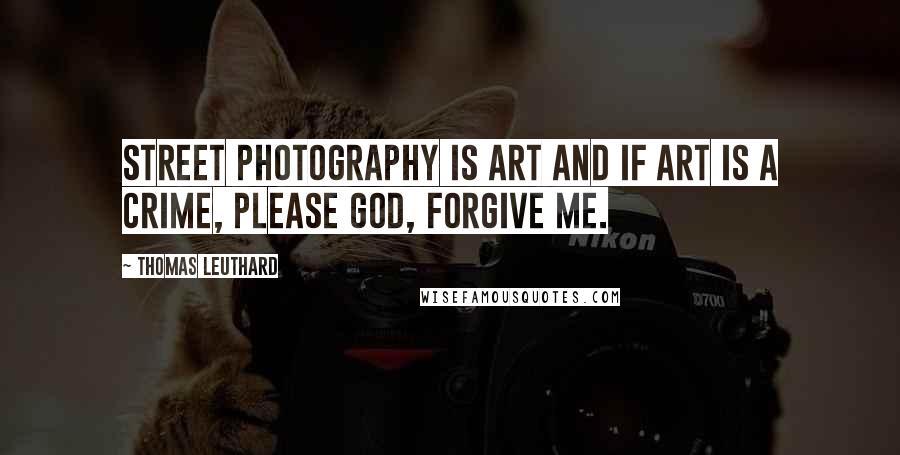 Thomas Leuthard Quotes: Street photography is art and if art is a crime, please God, forgive me.