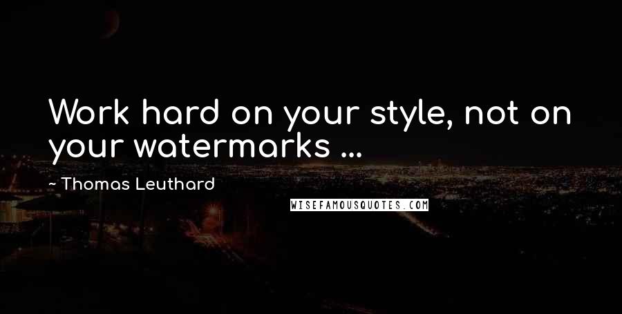 Thomas Leuthard Quotes: Work hard on your style, not on your watermarks ...