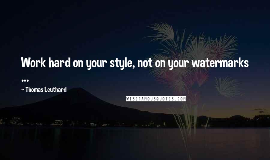 Thomas Leuthard Quotes: Work hard on your style, not on your watermarks ...