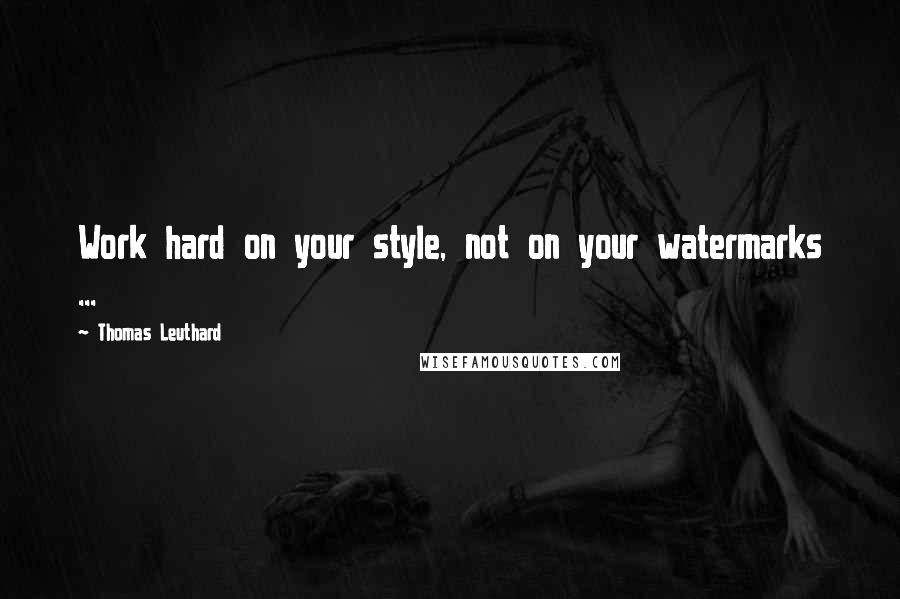 Thomas Leuthard Quotes: Work hard on your style, not on your watermarks ...