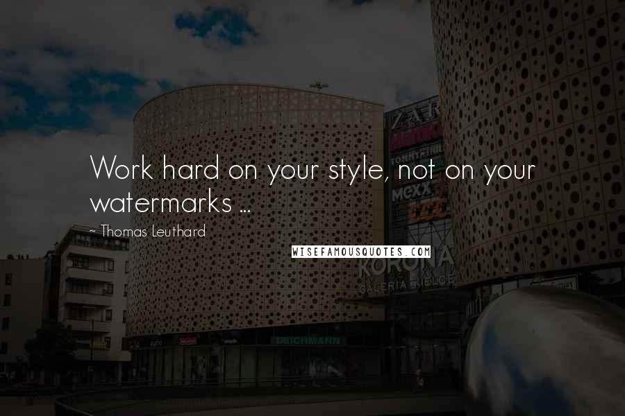 Thomas Leuthard Quotes: Work hard on your style, not on your watermarks ...