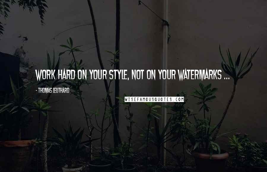 Thomas Leuthard Quotes: Work hard on your style, not on your watermarks ...