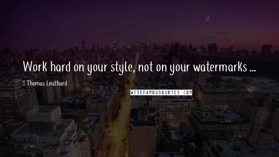 Thomas Leuthard Quotes: Work hard on your style, not on your watermarks ...