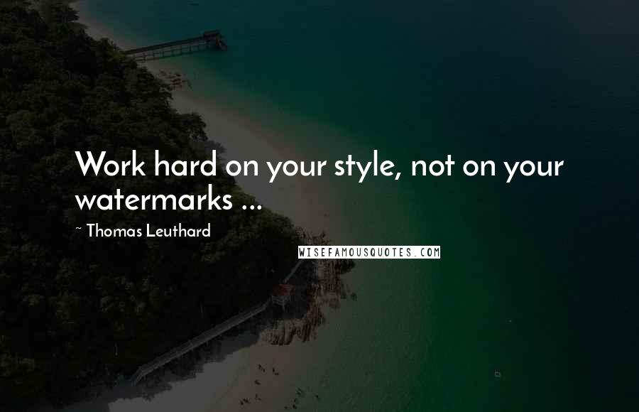 Thomas Leuthard Quotes: Work hard on your style, not on your watermarks ...