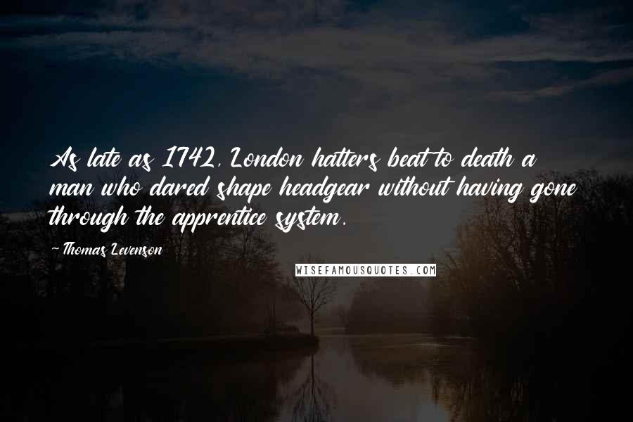 Thomas Levenson Quotes: As late as 1742, London hatters beat to death a man who dared shape headgear without having gone through the apprentice system.