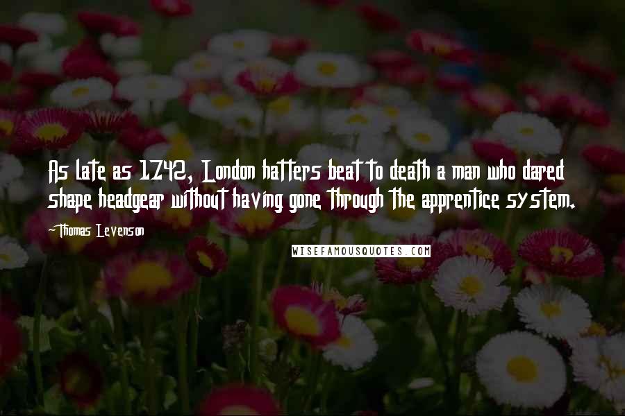 Thomas Levenson Quotes: As late as 1742, London hatters beat to death a man who dared shape headgear without having gone through the apprentice system.