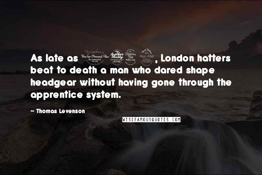 Thomas Levenson Quotes: As late as 1742, London hatters beat to death a man who dared shape headgear without having gone through the apprentice system.