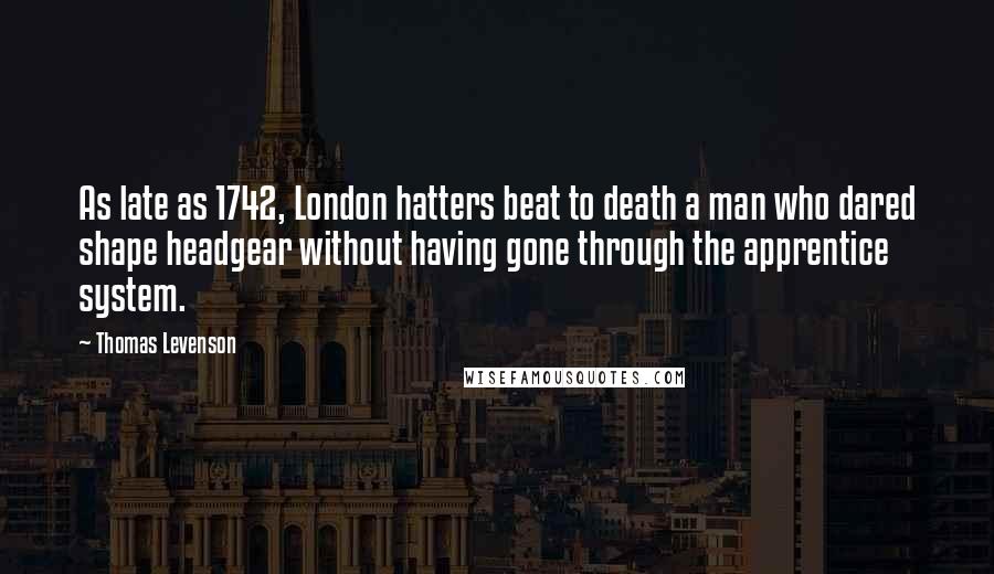 Thomas Levenson Quotes: As late as 1742, London hatters beat to death a man who dared shape headgear without having gone through the apprentice system.