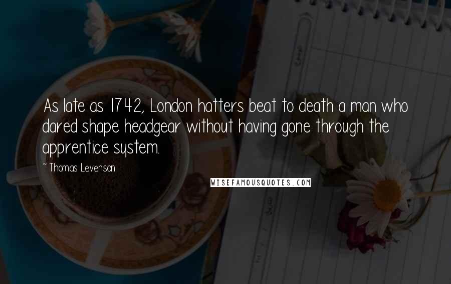 Thomas Levenson Quotes: As late as 1742, London hatters beat to death a man who dared shape headgear without having gone through the apprentice system.