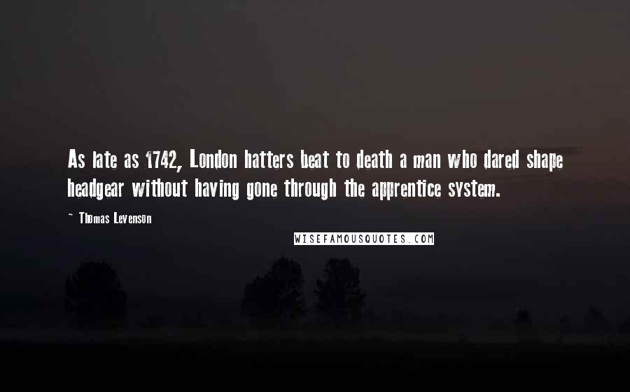 Thomas Levenson Quotes: As late as 1742, London hatters beat to death a man who dared shape headgear without having gone through the apprentice system.