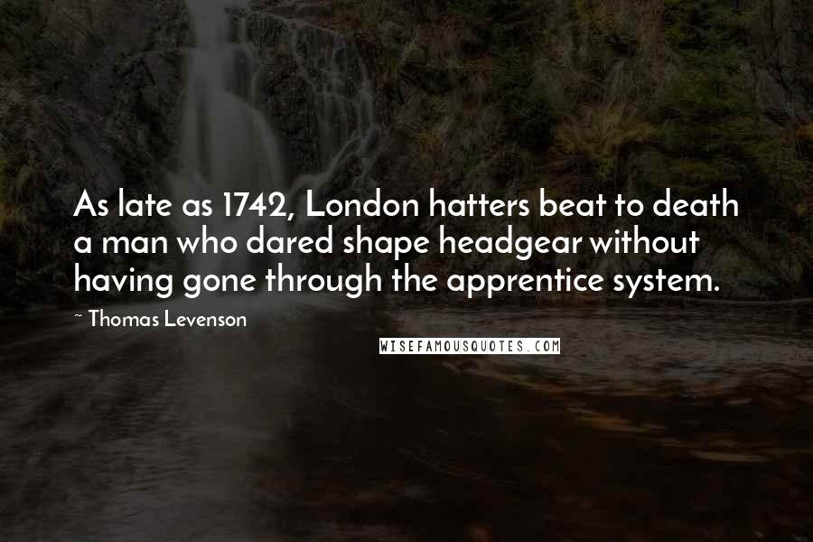 Thomas Levenson Quotes: As late as 1742, London hatters beat to death a man who dared shape headgear without having gone through the apprentice system.