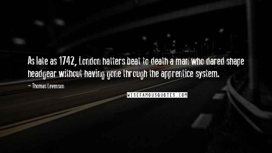 Thomas Levenson Quotes: As late as 1742, London hatters beat to death a man who dared shape headgear without having gone through the apprentice system.