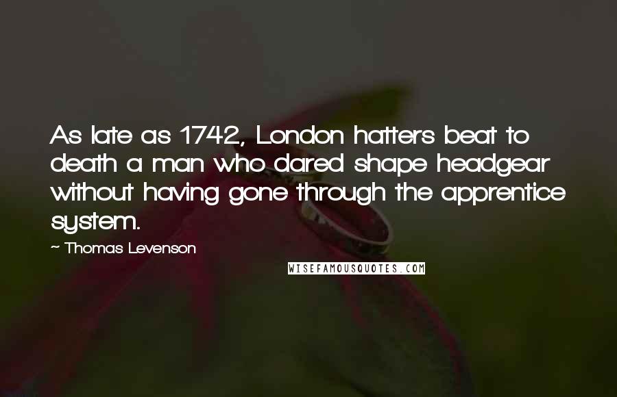 Thomas Levenson Quotes: As late as 1742, London hatters beat to death a man who dared shape headgear without having gone through the apprentice system.