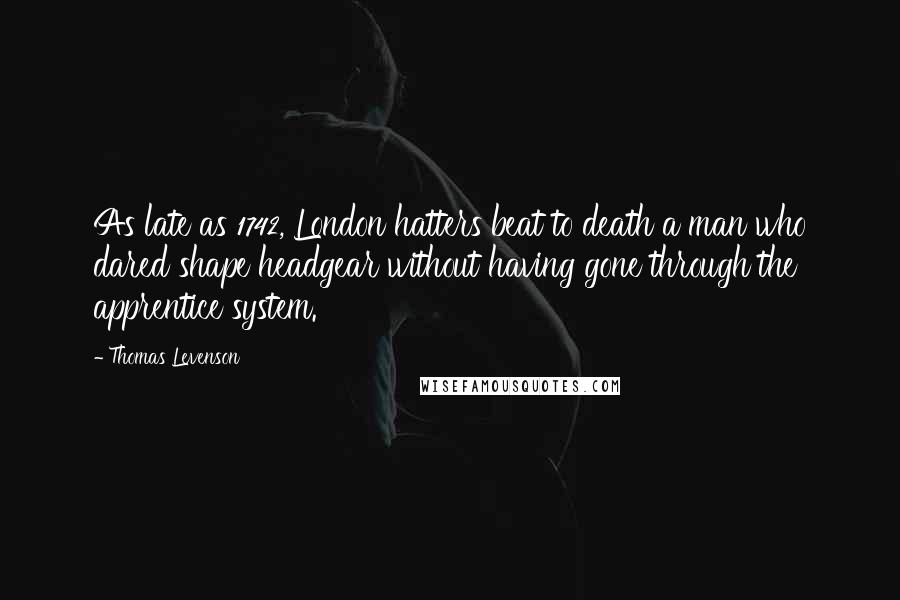 Thomas Levenson Quotes: As late as 1742, London hatters beat to death a man who dared shape headgear without having gone through the apprentice system.