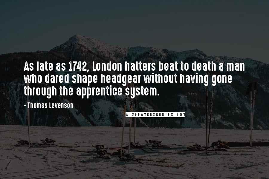 Thomas Levenson Quotes: As late as 1742, London hatters beat to death a man who dared shape headgear without having gone through the apprentice system.