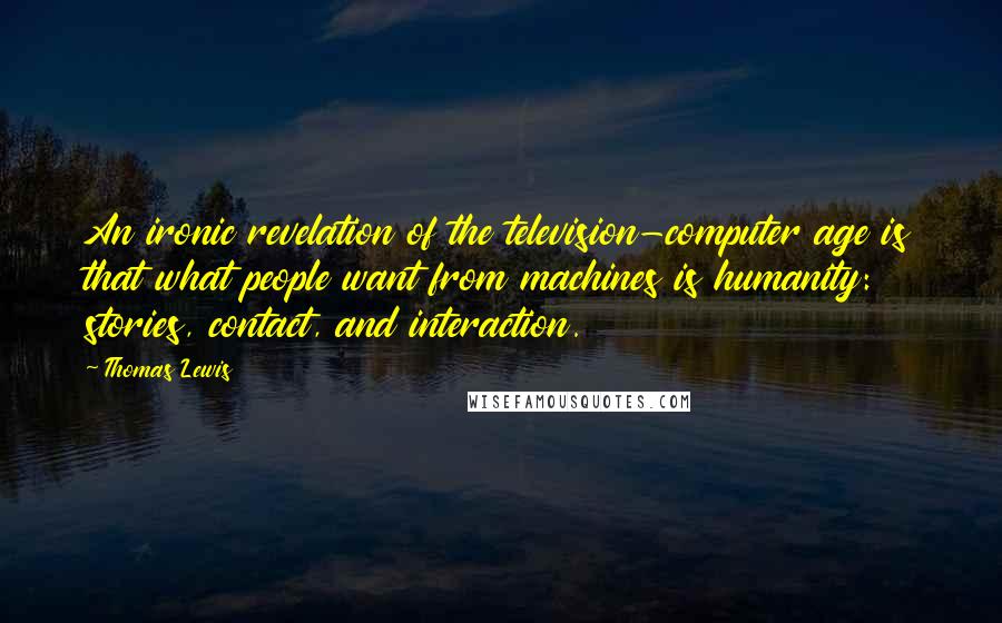 Thomas Lewis Quotes: An ironic revelation of the television-computer age is that what people want from machines is humanity: stories, contact, and interaction.