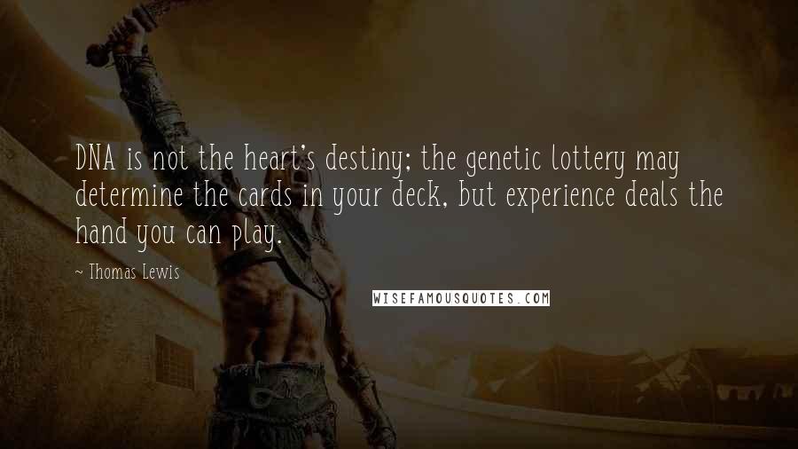 Thomas Lewis Quotes: DNA is not the heart's destiny; the genetic lottery may determine the cards in your deck, but experience deals the hand you can play.